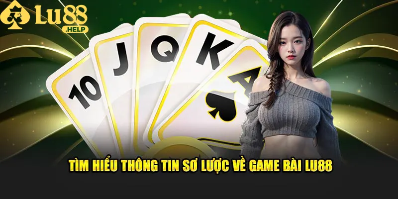 Tìm hiểu thông tin sơ lược về game bài Lu88